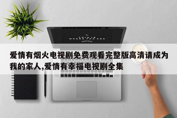 爱情有烟火电视剧免费观看完整版高清请成为我的家人,爱情有幸福电视剧全集