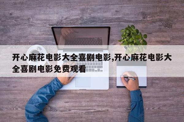 开心麻花电影大全喜剧电影,开心麻花电影大全喜剧电影免费观看