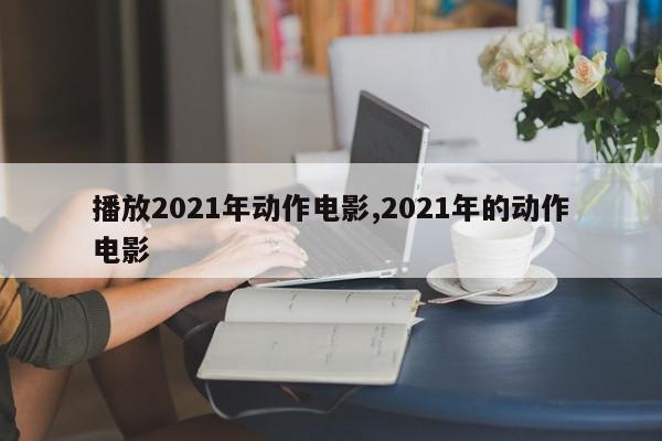 播放2021年动作电影,2021年的动作电影