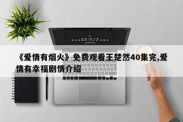 《爱情有烟火》免费观看王楚然40集完,爱情有幸福剧情介绍