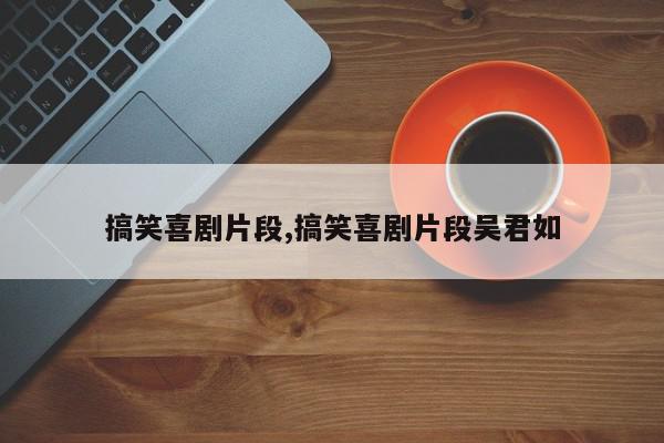搞笑喜剧片段,搞笑喜剧片段吴君如
