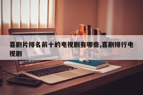 喜剧片排名前十的电视剧有哪些,喜剧排行电视剧