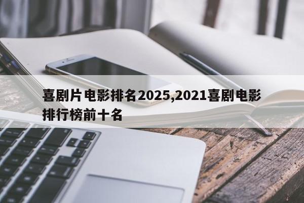 喜剧片电影排名2025,2021喜剧电影排行榜前十名