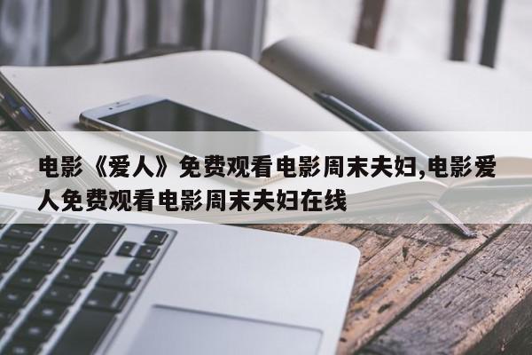 电影《爱人》免费观看电影周末夫妇,电影爱人免费观看电影周末夫妇在线