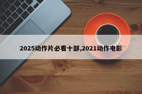 2025动作片必看十部,2021动作电影