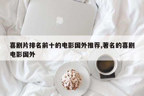 喜剧片排名前十的电影国外推荐,著名的喜剧电影国外